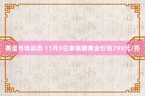 黄金市场动态 11月9日谢瑞麟黄金价钱799元/克