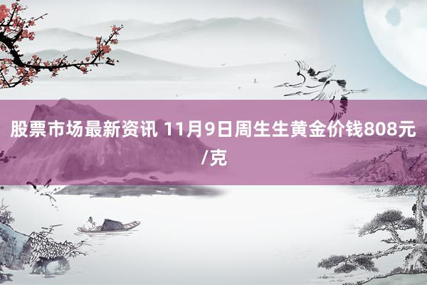 股票市场最新资讯 11月9日周生生黄金价钱808元/克