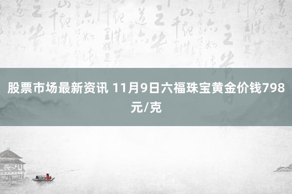 股票市场最新资讯 11月9日六福珠宝黄金价钱798元/克