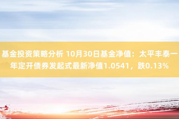 基金投资策略分析 10月30日基金净值：太平丰泰一年定开债券发起式最新净值1.0541，跌0.13%