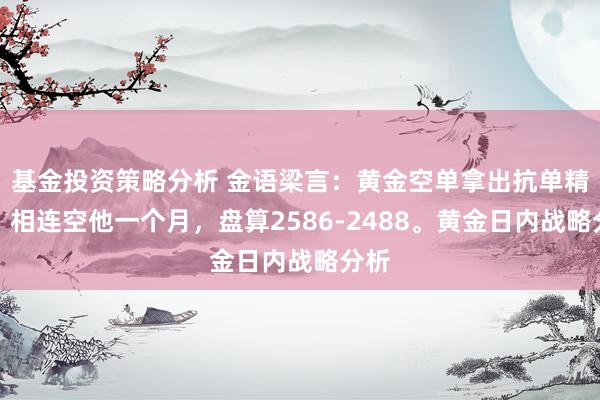 基金投资策略分析 金语梁言：黄金空单拿出抗单精神，相连空他一个月，盘算2586-2488。黄金日内战略分析