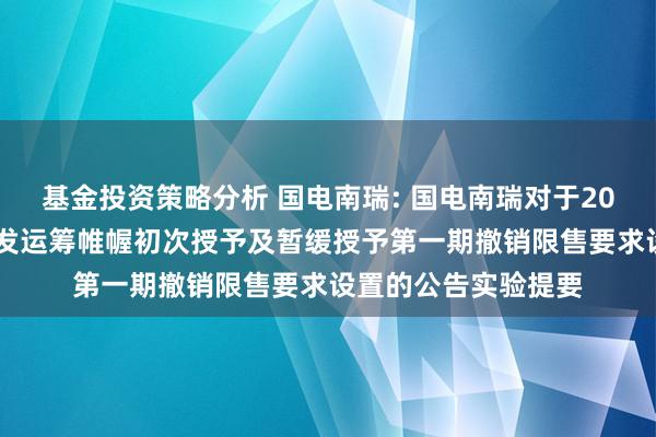 基金投资策略分析 国电南瑞: 国电南瑞对于2021年截止性股票引发运筹帷幄初次授予及暂缓授予第一期撤销限售要求设置的公告实验提要