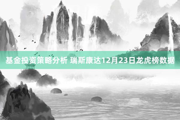 基金投资策略分析 瑞斯康达12月23日龙虎榜数据