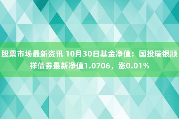 股票市场最新资讯 10月30日基金净值：国投瑞银顺祥债券最新净值1.0706，涨0.01%