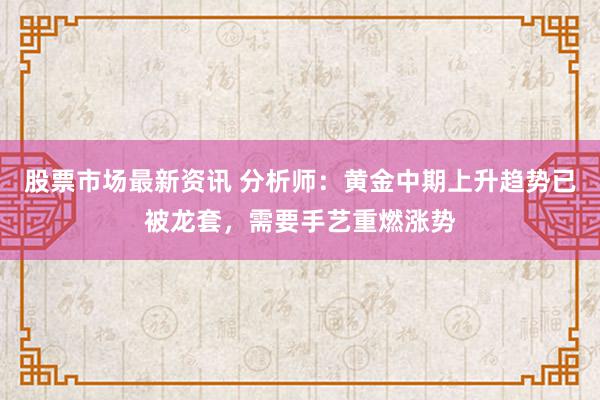 股票市场最新资讯 分析师：黄金中期上升趋势已被龙套，需要手艺重燃涨势