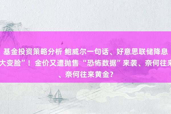 基金投资策略分析 鲍威尔一句话、好意思联储降息前程“大变脸”！金价又遭抛售 “恐怖数据”来袭、奈何往来黄金？