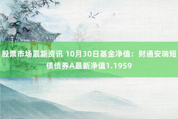 股票市场最新资讯 10月30日基金净值：财通安瑞短债债券A最新净值1.1959