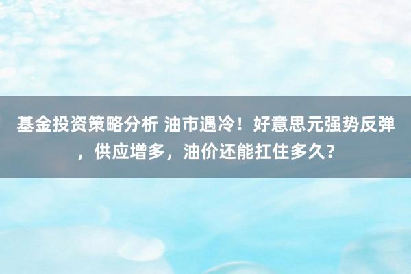 基金投资策略分析 油市遇冷！好意思元强势反弹，供应增多，油价还能扛住多久？