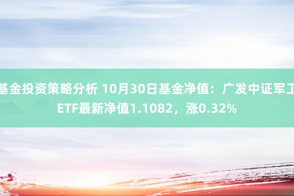 基金投资策略分析 10月30日基金净值：广发中证军工ETF最新净值1.1082，涨0.32%