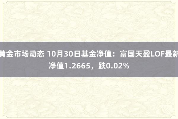 黄金市场动态 10月30日基金净值：富国天盈LOF最新净值1.2665，跌0.02%