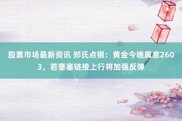 股票市场最新资讯 郑氏点银：黄金今晚属意2603，若壅塞链接上行将加强反弹