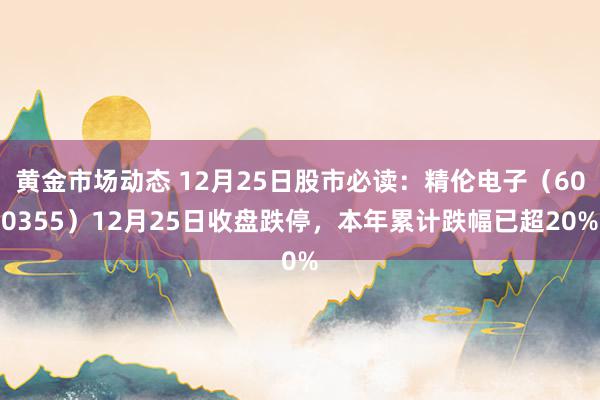 黄金市场动态 12月25日股市必读：精伦电子（600355）12月25日收盘跌停，本年累计跌幅已超20%