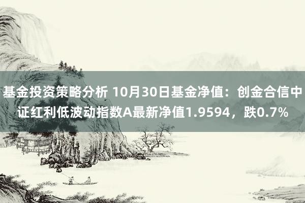 基金投资策略分析 10月30日基金净值：创金合信中证红利低波动指数A最新净值1.9594，跌0.7%