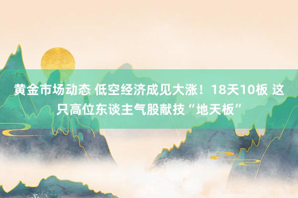 黄金市场动态 低空经济成见大涨！18天10板 这只高位东谈主气股献技“地天板”