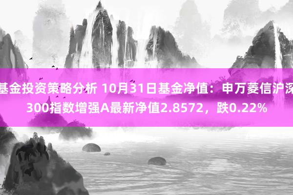 基金投资策略分析 10月31日基金净值：申万菱信沪深300指数增强A最新净值2.8572，跌0.22%