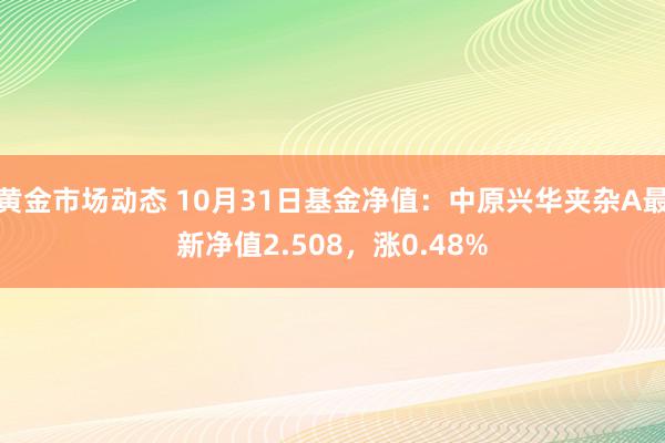 黄金市场动态 10月31日基金净值：中原兴华夹杂A最新净值2.508，涨0.48%