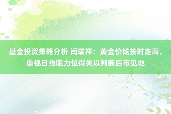 基金投资策略分析 闫瑞祥：黄金价钱按时走高，重视日线阻力位得失以判断后市见地