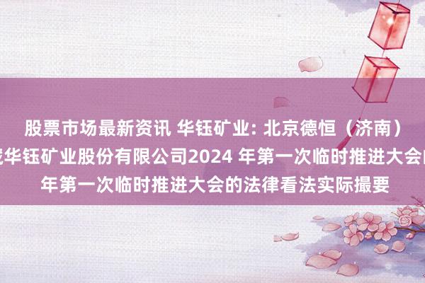 股票市场最新资讯 华钰矿业: 北京德恒（济南）讼师事务所对于西藏华钰矿业股份有限公司2024 年第一次临时推进大会的法律看法实际撮要