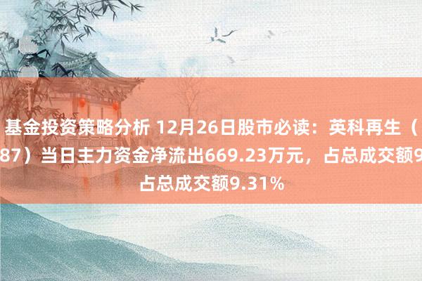 基金投资策略分析 12月26日股市必读：英科再生（688087）当日主力资金净流出669.23万元，占总成交额9.31%