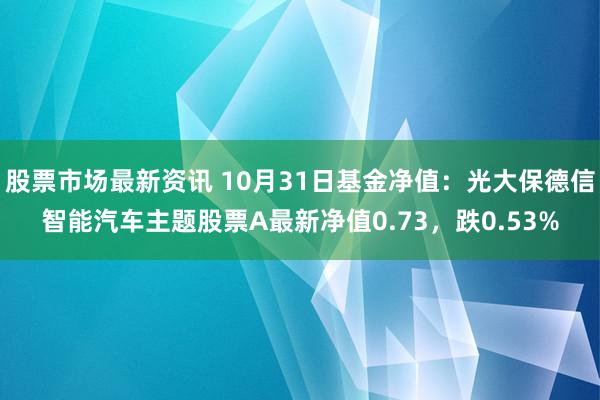 股票市场最新资讯 10月31日基金净值：光大保德信智能汽车主题股票A最新净值0.73，跌0.53%