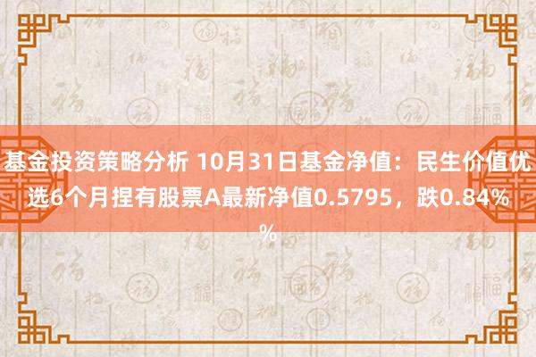 基金投资策略分析 10月31日基金净值：民生价值优选6个月捏有股票A最新净值0.5795，跌0.84%