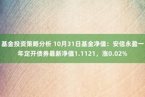 基金投资策略分析 10月31日基金净值：安信永盈一年定开债券最新净值1.1121，涨0.02%