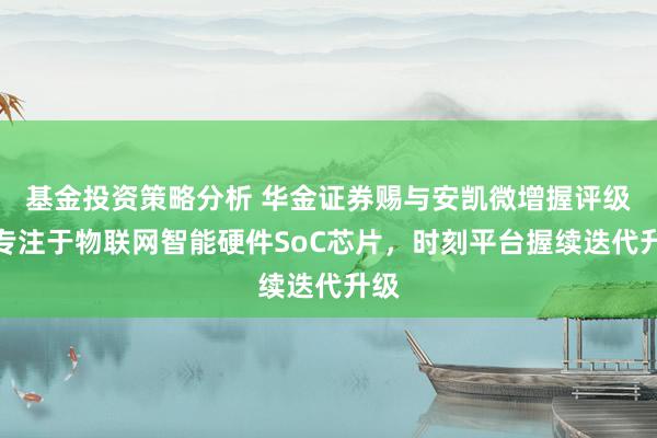 基金投资策略分析 华金证券赐与安凯微增握评级，专注于物联网智能硬件SoC芯片，时刻平台握续迭代升级