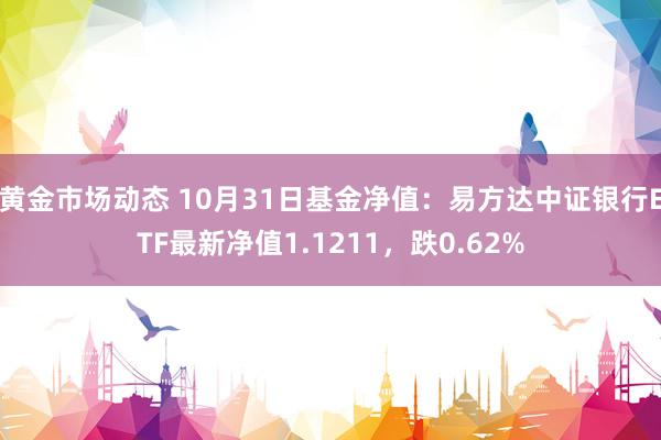 黄金市场动态 10月31日基金净值：易方达中证银行ETF最新净值1.1211，跌0.62%