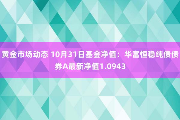 黄金市场动态 10月31日基金净值：华富恒稳纯债债券A最新净值1.0943