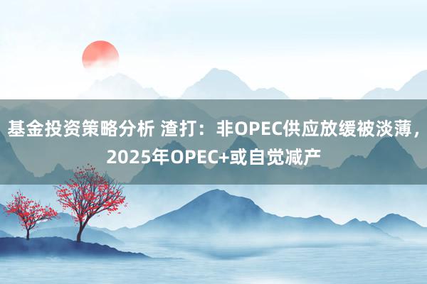 基金投资策略分析 渣打：非OPEC供应放缓被淡薄，2025年OPEC+或自觉减产