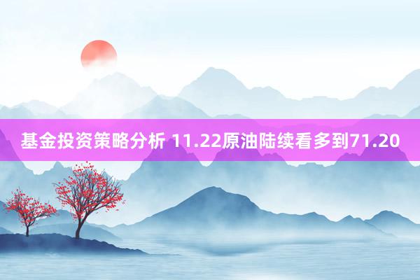 基金投资策略分析 11.22原油陆续看多到71.20