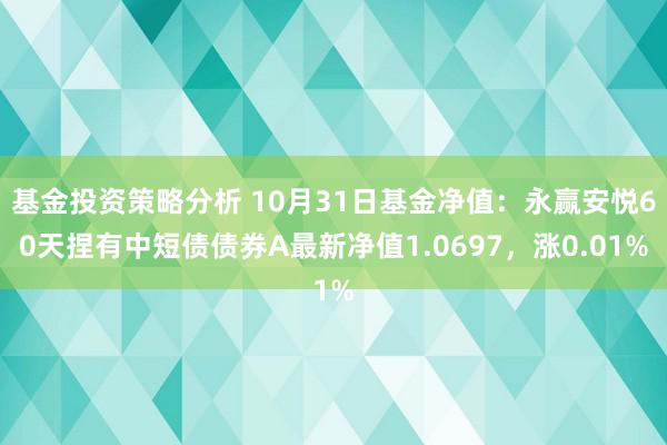 基金投资策略分析 10月31日基金净值：永赢安悦60天捏有中短债债券A最新净值1.0697，涨0.01%