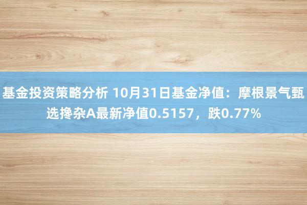 基金投资策略分析 10月31日基金净值：摩根景气甄选搀杂A最新净值0.5157，跌0.77%