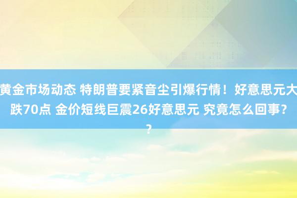 黄金市场动态 特朗普要紧音尘引爆行情！好意思元大跌70点 金价短线巨震26好意思元 究竟怎么回事？