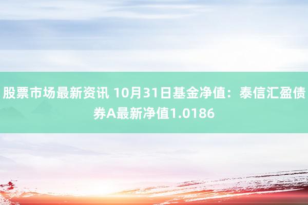 股票市场最新资讯 10月31日基金净值：泰信汇盈债券A最新净值1.0186