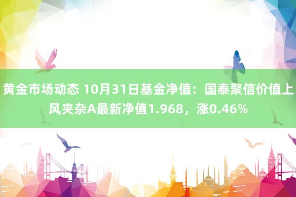 黄金市场动态 10月31日基金净值：国泰聚信价值上风夹杂A最新净值1.968，涨0.46%