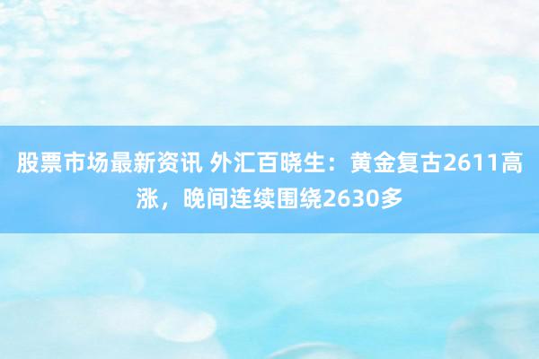 股票市场最新资讯 外汇百晓生：黄金复古2611高涨，晚间连续围绕2630多