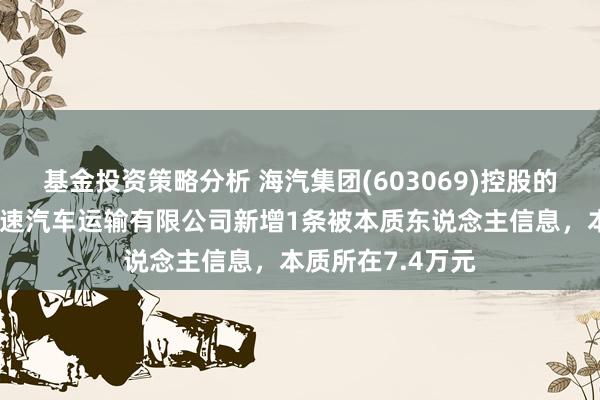 基金投资策略分析 海汽集团(603069)控股的海南琼粤纵贯快速汽车运输有限公司新增1条被本质东说念主信息，本质所在7.4万元