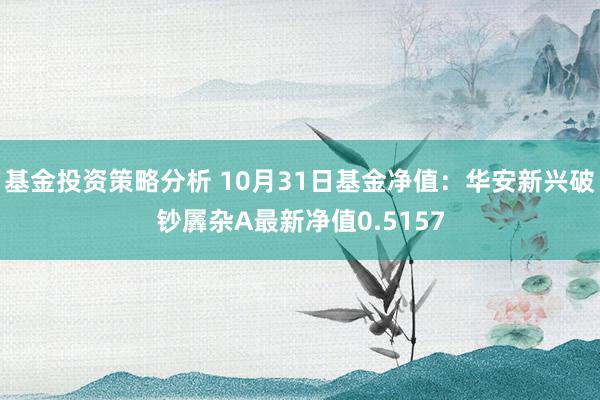 基金投资策略分析 10月31日基金净值：华安新兴破钞羼杂A最新净值0.5157