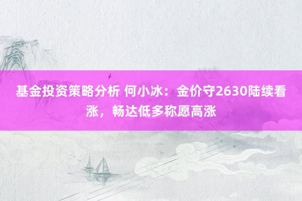 基金投资策略分析 何小冰：金价守2630陆续看涨，畅达低多称愿高涨