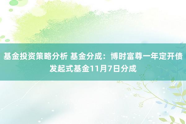 基金投资策略分析 基金分成：博时富尊一年定开债发起式基金11月7日分成