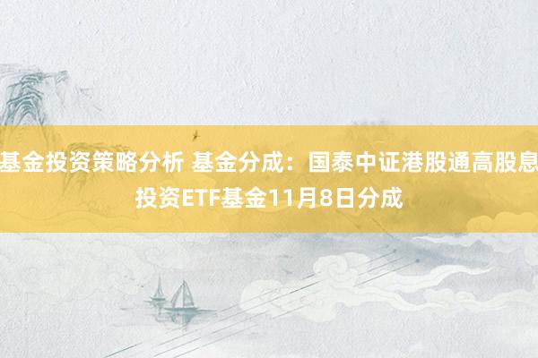 基金投资策略分析 基金分成：国泰中证港股通高股息投资ETF基金11月8日分成