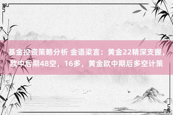 基金投资策略分析 金语梁言：黄金22精深支握，欧中后期48空，16多，黄金欧中期后多空计策