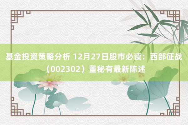 基金投资策略分析 12月27日股市必读：西部征战（002302）董秘有最新陈述