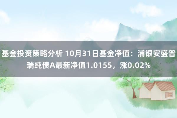 基金投资策略分析 10月31日基金净值：浦银安盛普瑞纯债A最新净值1.0155，涨0.02%