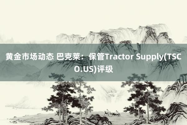 黄金市场动态 巴克莱：保管Tractor Supply(TSCO.US)评级