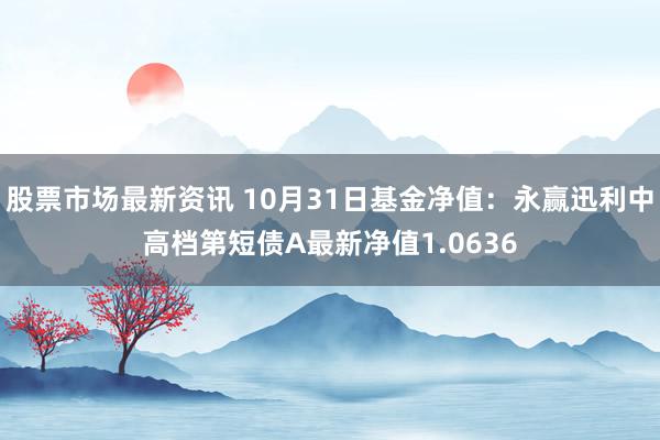 股票市场最新资讯 10月31日基金净值：永赢迅利中高档第短债A最新净值1.0636