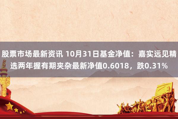 股票市场最新资讯 10月31日基金净值：嘉实远见精选两年握有期夹杂最新净值0.6018，跌0.31%