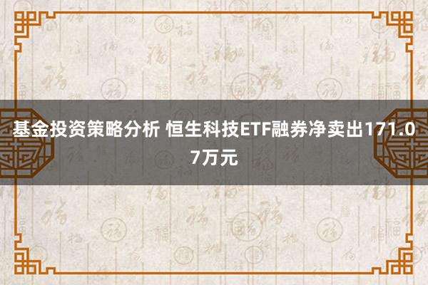 基金投资策略分析 恒生科技ETF融券净卖出171.07万元