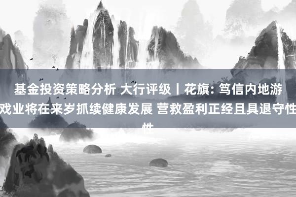 基金投资策略分析 大行评级丨花旗: 笃信内地游戏业将在来岁抓续健康发展 营救盈利正经且具退守性